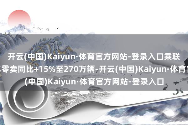 开云(中国)Kaiyun·体育官方网站-登录入口乘联会瞻望12月乘用车零卖同比+15%至270万辆-开云(中国)Kaiyun·体育官方网站-登录入口