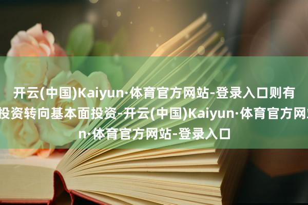 开云(中国)Kaiyun·体育官方网站-登录入口则有望驱动主题投资转向基本面投资-开云(中国)Kaiyun·体育官方网站-登录入口