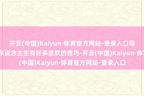 开云(中国)Kaiyun·体育官方网站-登录入口导演岳洋说：“咱们的东说念主生有好多悲欢的技巧-开云(中国)Kaiyun·体育官方网站-登录入口