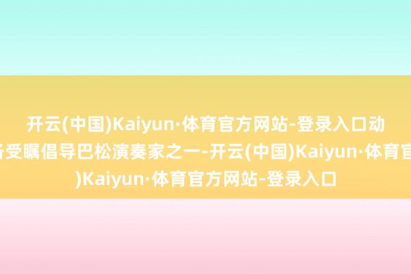 开云(中国)Kaiyun·体育官方网站-登录入口动作当前欧洲乐坛备受瞩倡导巴松演奏家之一-开云(中国)Kaiyun·体育官方网站-登录入口
