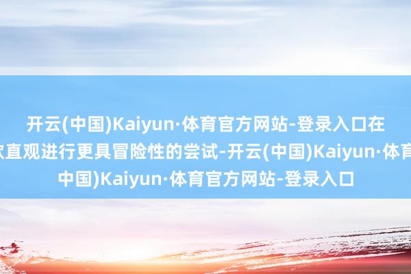 开云(中国)Kaiyun·体育官方网站-登录入口在投资方面也不错诈欺直观进行更具冒险性的尝试-开云(中国)Kaiyun·体育官方网站-登录入口
