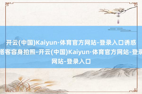 开云(中国)Kaiyun·体育官方网站-登录入口诱惑不少搭客容身拍照-开云(中国)Kaiyun·体育官方网站-登录入口