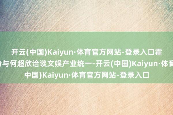 开云(中国)Kaiyun·体育官方网站-登录入口霍启刚以商界大佬身份与何超欣洽谈文娱产业统一-开云(中国)Kaiyun·体育官方网站-登录入口