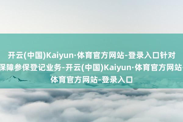 开云(中国)Kaiyun·体育官方网站-登录入口针对企业社会保障参保登记业务-开云(中国)Kaiyun·体育官方网站-登录入口