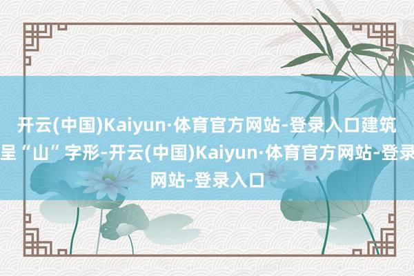 开云(中国)Kaiyun·体育官方网站-登录入口建筑立面呈“山”字形-开云(中国)Kaiyun·体育官方网站-登录入口