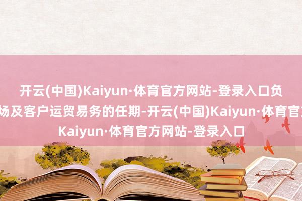 开云(中国)Kaiyun·体育官方网站-登录入口负责群众销售、商场及客户运贸易务的任期-开云(中国)Kaiyun·体育官方网站-登录入口