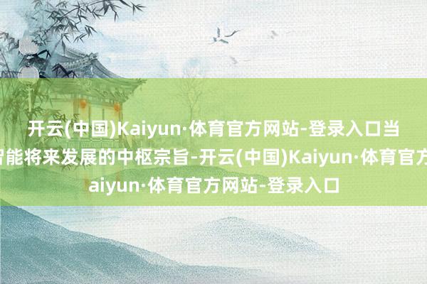 开云(中国)Kaiyun·体育官方网站-登录入口当作东说念主工智能将来发展的中枢宗旨-开云(中国)Kaiyun·体育官方网站-登录入口