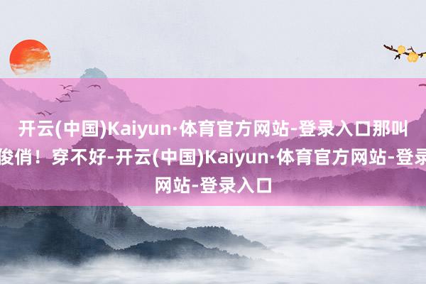 开云(中国)Kaiyun·体育官方网站-登录入口那叫一个俊俏!穿不好-开云(中国)Kaiyun·体育官方网站-登录入口