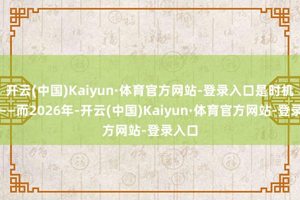 开云(中国)Kaiyun·体育官方网站-登录入口是时机未到——而2026年-开云(中国)Kaiyun·体育官方网站-登录入口
