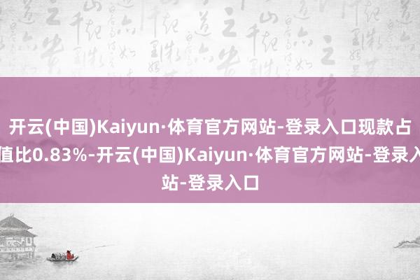 开云(中国)Kaiyun·体育官方网站-登录入口现款占净值比0.83%-开云(中国)Kaiyun·体育官方网站-登录入口
