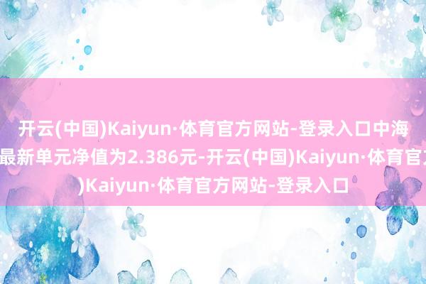 开云(中国)Kaiyun·体育官方网站-登录入口中海魔力长三角搀杂最新单元净值为2.386元-开云(中国)Kaiyun·体育官方网站-登录入口