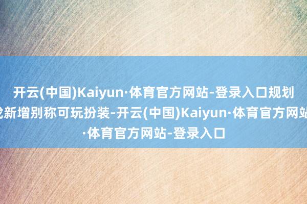 开云(中国)Kaiyun·体育官方网站-登录入口规划每月为游戏新增别称可玩扮装-开云(中国)Kaiyun·体育官方网站-登录入口
