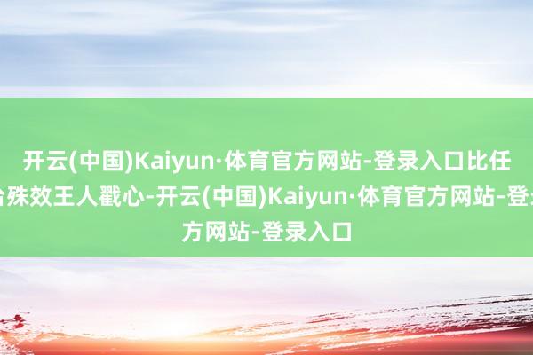 开云(中国)Kaiyun·体育官方网站-登录入口比任何舞台殊效王人戳心-开云(中国)Kaiyun·体育官方网站-登录入口