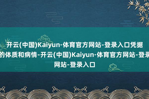 开云(中国)Kaiyun·体育官方网站-登录入口凭据患者的体质和病情-开云(中国)Kaiyun·体育官方网站-登录入口