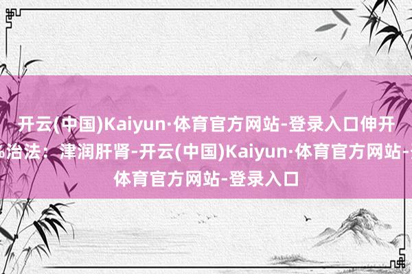 开云(中国)Kaiyun·体育官方网站-登录入口伸开剩余67%治法：津润肝肾-开云(中国)Kaiyun·体育官方网站-登录入口