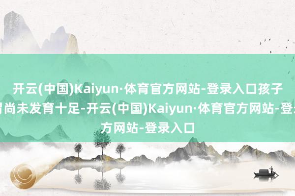 开云(中国)Kaiyun·体育官方网站-登录入口孩子的脾胃尚未发育十足-开云(中国)Kaiyun·体育官方网站-登录入口