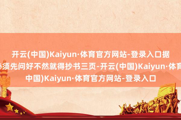 开云(中国)Kaiyun·体育官方网站-登录入口据邻居讲小姑娘进门必须先问好不然就得抄书三页-开云(中国)Kaiyun·体育官方网站-登录入口