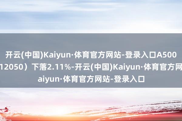 开云(中国)Kaiyun·体育官方网站-登录入口A500ETF基金（512050）下落2.11%-开云(中国)Kaiyun·体育官方网站-登录入口