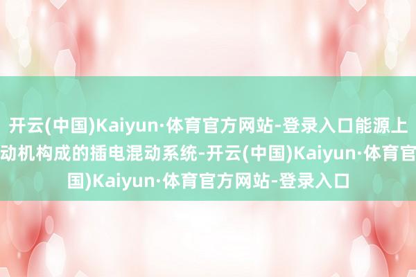 开云(中国)Kaiyun·体育官方网站-登录入口能源上禁受2.9T V6+电动机构成的插电混动系统-开云(中国)Kaiyun·体育官方网站-登录入口