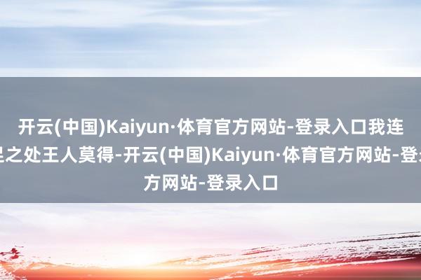 开云(中国)Kaiyun·体育官方网站-登录入口我连个驻足之处王人莫得-开云(中国)Kaiyun·体育官方网站-登录入口