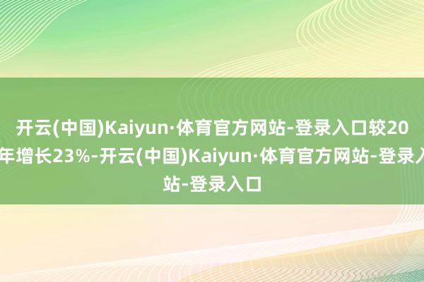 开云(中国)Kaiyun·体育官方网站-登录入口较2023年增长23%-开云(中国)Kaiyun·体育官方网站-登录入口