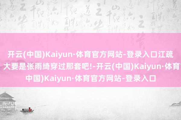 开云(中国)Kaiyun·体育官方网站-登录入口江疏影这套衣着好眼熟, 大要是张雨绮穿过那套吧!-开云(中国)Kaiyun·体育官方网站-登录入口