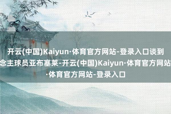 开云(中国)Kaiyun·体育官方网站-登录入口谈到了76东说念主球员亚布塞莱-开云(中国)Kaiyun·体育官方网站-登录入口