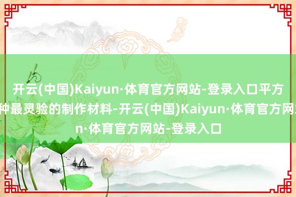 开云(中国)Kaiyun·体育官方网站-登录入口平方冷落购买三种最灵验的制作材料-开云(中国)Kaiyun·体育官方网站-登录入口