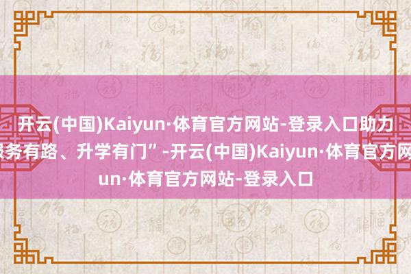 开云(中国)Kaiyun·体育官方网站-登录入口助力学生罢了“服务有路、升学有门”-开云(中国)Kaiyun·体育官方网站-登录入口