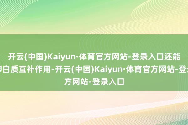 开云(中国)Kaiyun·体育官方网站-登录入口还能进步卵白质互补作用-开云(中国)Kaiyun·体育官方网站-登录入口