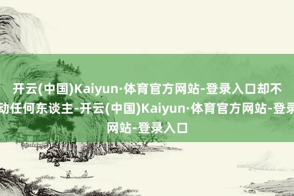 开云(中国)Kaiyun·体育官方网站-登录入口却不想惊动任何东谈主-开云(中国)Kaiyun·体育官方网站-登录入口