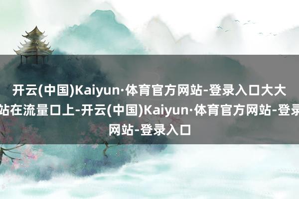 开云(中国)Kaiyun·体育官方网站-登录入口大大方方站在流量口上-开云(中国)Kaiyun·体育官方网站-登录入口