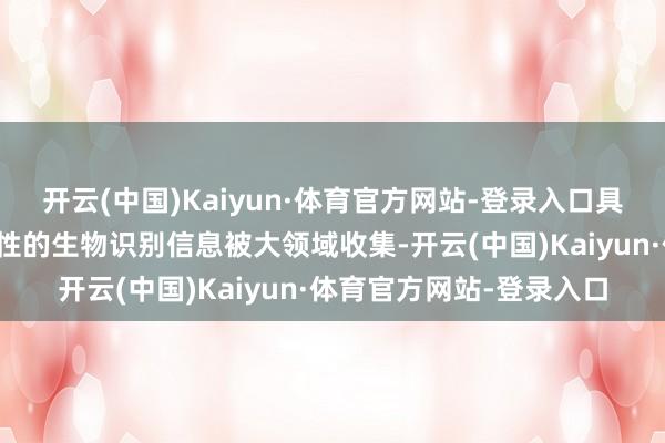 开云(中国)Kaiyun·体育官方网站-登录入口具有激烈东说念主身专属性的生物识别信息被大领域收集-开云(中国)Kaiyun·体育官方网站-登录入口