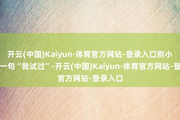 开云(中国)Kaiyun·体育官方网站-登录入口别小看群里一句“我试过”-开云(中国)Kaiyun·体育官方网站-登录入口
