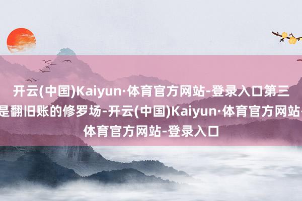 开云(中国)Kaiyun·体育官方网站-登录入口第三要肃清的是翻旧账的修罗场-开云(中国)Kaiyun·体育官方网站-登录入口