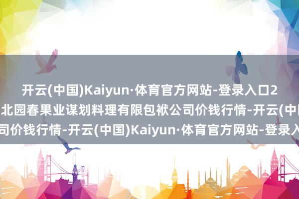 开云(中国)Kaiyun·体育官方网站-登录入口2025年1月8日乌鲁木皆北园春果业谋划料理有限包袱公司价钱行情-开云(中国)Kaiyun·体育官方网站-登录入口