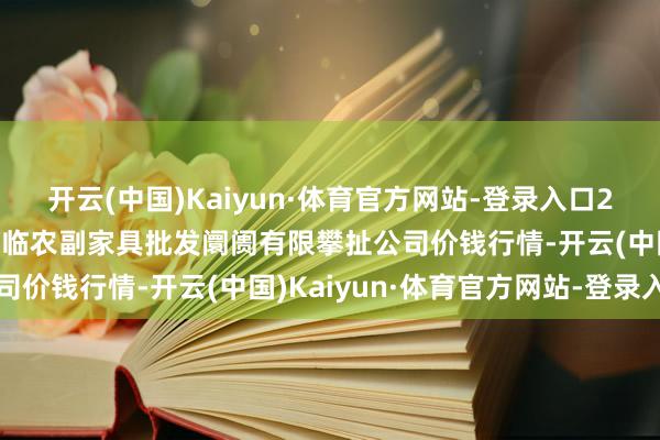 开云(中国)Kaiyun·体育官方网站-登录入口2025年1月8日临夏市富临农副家具批发阛阓有限攀扯公司价钱行情-开云(中国)Kaiyun·体育官方网站-登录入口