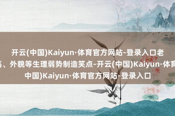 开云(中国)Kaiyun·体育官方网站-登录入口老是靠讥讽搭档的身高、外貌等生理弱势制造笑点-开云(中国)Kaiyun·体育官方网站-登录入口