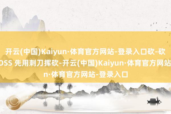 开云(中国)Kaiyun·体育官方网站-登录入口砍-砍-刺连招BOSS 先用刺刀挥砍-开云(中国)Kaiyun·体育官方网站-登录入口
