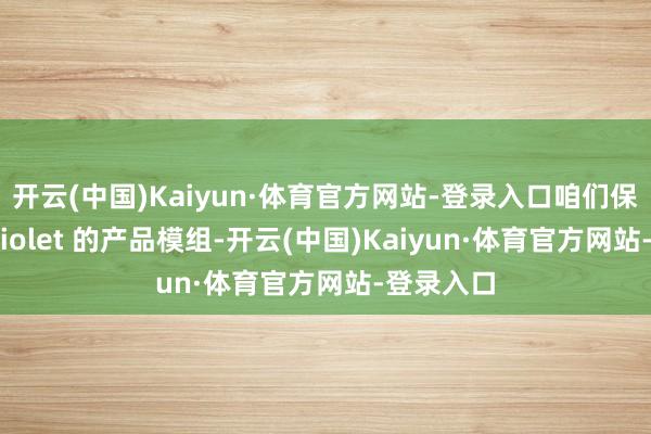 开云(中国)Kaiyun·体育官方网站-登录入口咱们保举装配 Violet 的产品模组-开云(中国)Kaiyun·体育官方网站-登录入口