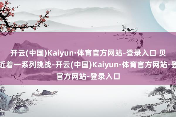 开云(中国)Kaiyun·体育官方网站-登录入口 贝森特靠近着一系列挑战-开云(中国)Kaiyun·体育官方网站-登录入口