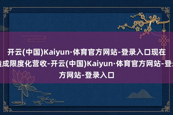 开云(中国)Kaiyun·体育官方网站-登录入口现在尚未造成限度化营收-开云(中国)Kaiyun·体育官方网站-登录入口