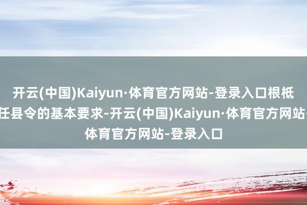 开云(中国)Kaiyun·体育官方网站-登录入口根柢够不上担任县令的基本要求-开云(中国)Kaiyun·体育官方网站-登录入口