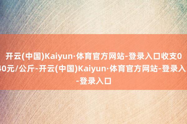 开云(中国)Kaiyun·体育官方网站-登录入口收支0.40元/公斤-开云(中国)Kaiyun·体育官方网站-登录入口