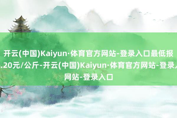 开云(中国)Kaiyun·体育官方网站-登录入口最低报价9.20元/公斤-开云(中国)Kaiyun·体育官方网站-登录入口