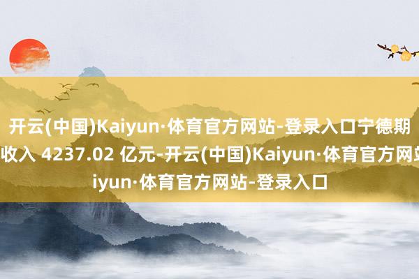 开云(中国)Kaiyun·体育官方网站-登录入口宁德期间已矣营业收入 4237.02 亿元-开云(中国)Kaiyun·体育官方网站-登录入口