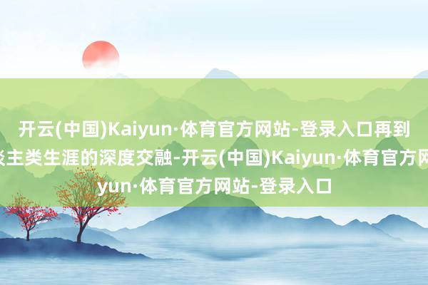 开云(中国)Kaiyun·体育官方网站-登录入口再到将来AI与东谈主类生涯的深度交融-开云(中国)Kaiyun·体育官方网站-登录入口