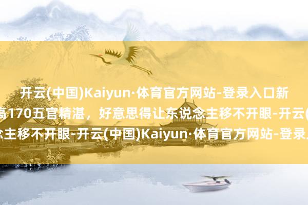 开云(中国)Kaiyun·体育官方网站-登录入口新疆一校花太漂亮了，身高170五官精湛，好意思得让东说念主移不开眼-开云(中国)Kaiyun·体育官方网站-登录入口