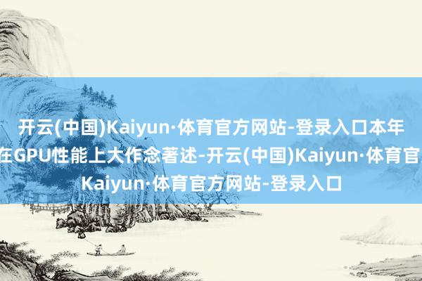 开云(中国)Kaiyun·体育官方网站-登录入口本年好多新处理器都在GPU性能上大作念著述-开云(中国)Kaiyun·体育官方网站-登录入口