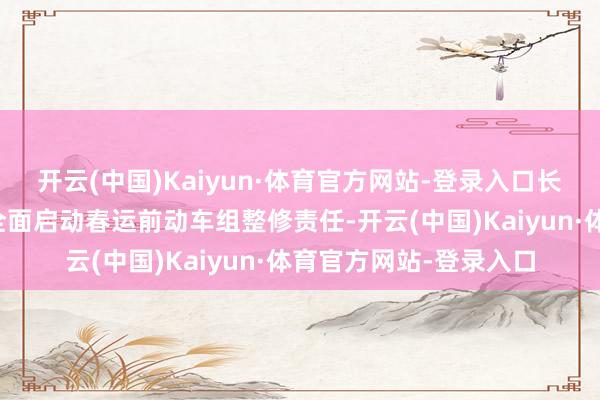 开云(中国)Kaiyun·体育官方网站-登录入口长沙城际动车阁下所已全面启动春运前动车组整修责任-开云(中国)Kaiyun·体育官方网站-登录入口